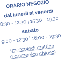 ORARIO NEGOZIO dal luned al venerd 8:30 - 12:30 | 15:30 - 19:30 sabato 9:00 - 12:30 | 16:00 - 19:30 (mercoled mattina  e domenica chiuso)